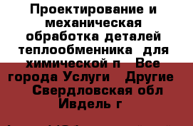 Проектирование и механическая обработка деталей теплообменника  для химической п - Все города Услуги » Другие   . Свердловская обл.,Ивдель г.